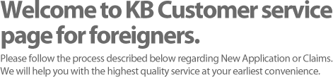 Welcome to KB Customer service page for foreigners. Please follow the process described below regarding New Application of Claims. We will help you with the highest quality service at your earliest convenience.